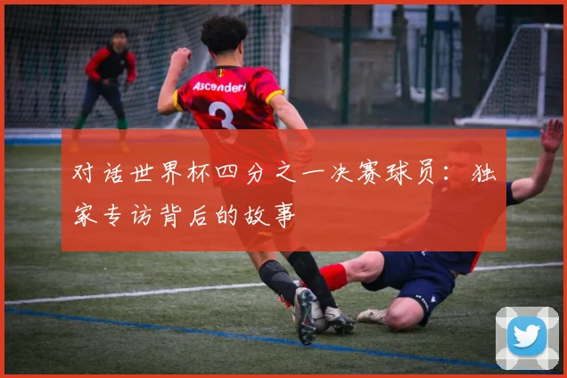 对话世界杯四分之一决赛球员：独家专访背后的故事