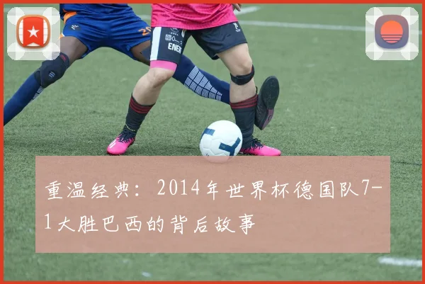 重温经典：2014年世界杯德国队7-1大胜巴西的背后故事