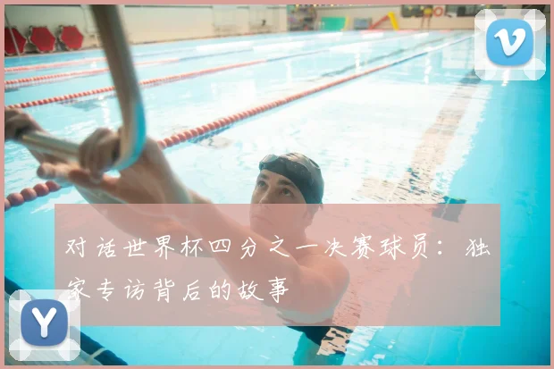 对话世界杯四分之一决赛球员：独家专访背后的故事