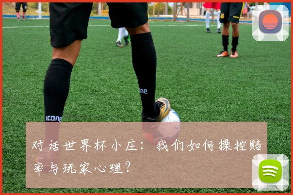 对话世界杯小庄：我们如何操控赔率与玩家心理？
