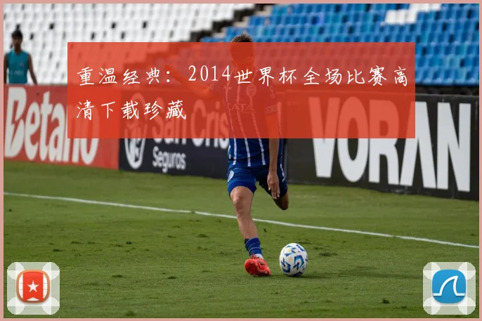 重温经典：2014世界杯全场比赛高清下载珍藏