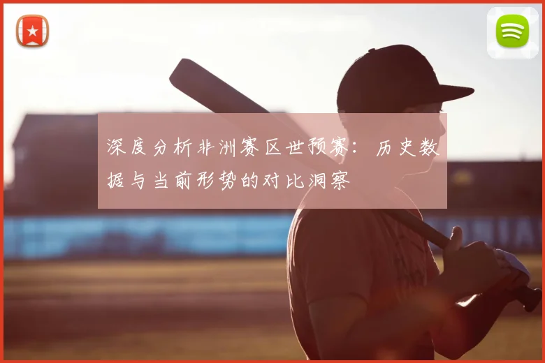 深度分析非洲赛区世预赛：历史数据与当前形势的对比洞察