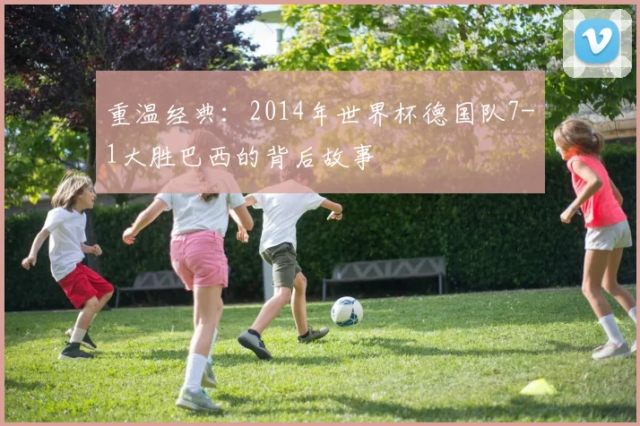 重温经典：2014年世界杯德国队7-1大胜巴西的背后故事