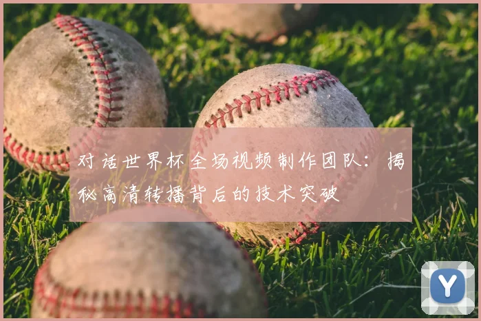 对话世界杯全场视频制作团队：揭秘高清转播背后的技术突破