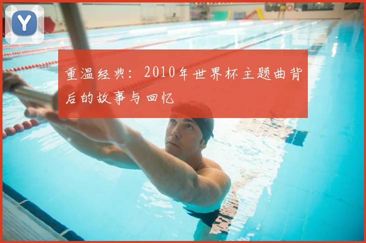 重温经典：2010年世界杯主题曲背后的故事与回忆