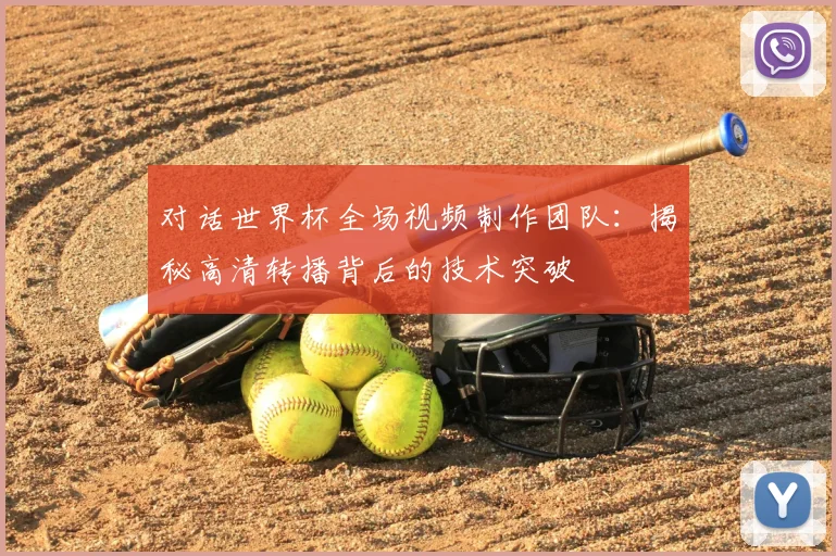 对话世界杯全场视频制作团队：揭秘高清转播背后的技术突破