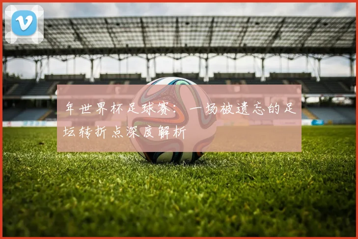 年世界杯足球赛：一场被遗忘的足坛转折点深度解析
