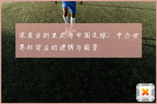 深度分析里皮与中国足球：申办世界杯背后的逻辑与前景
