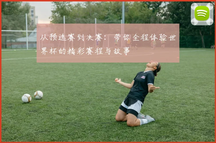 从预选赛到决赛：带你全程体验世界杯的精彩赛程与故事