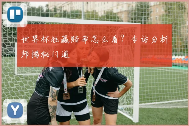 世界杯独赢赔率怎么看？专访分析师揭秘门道