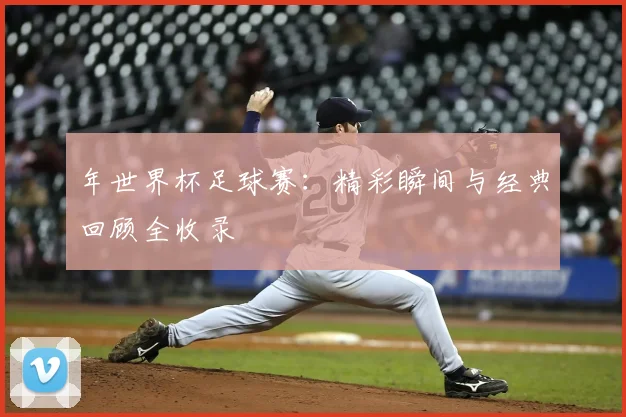 年世界杯足球赛：精彩瞬间与经典回顾全收录