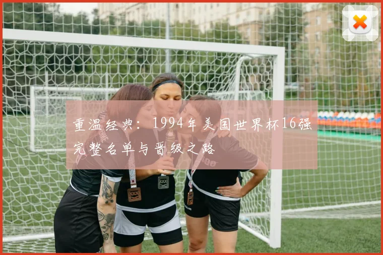 重温经典：1994年美国世界杯16强完整名单与晋级之路
