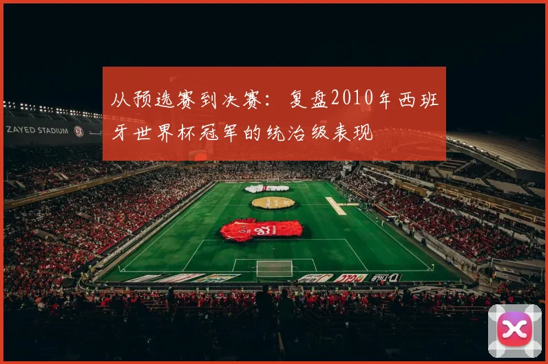 从预选赛到决赛：复盘2010年西班牙世界杯冠军的统治级表现