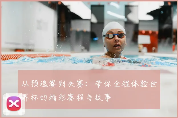 从预选赛到决赛：带你全程体验世界杯的精彩赛程与故事