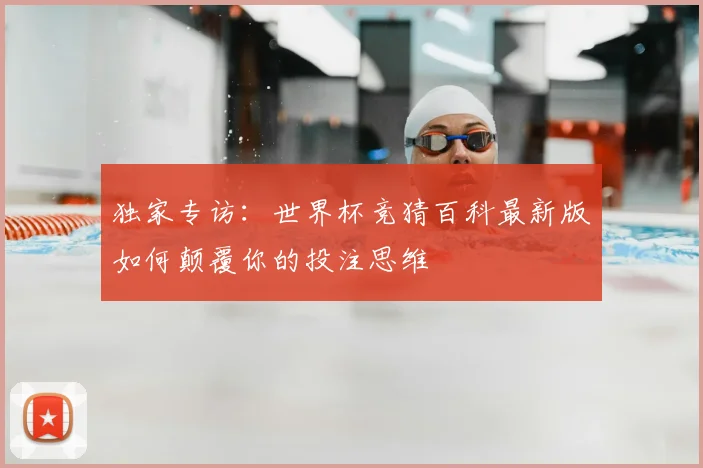 独家专访:世界杯竞猜百科最新版如何颠覆你的投注思维