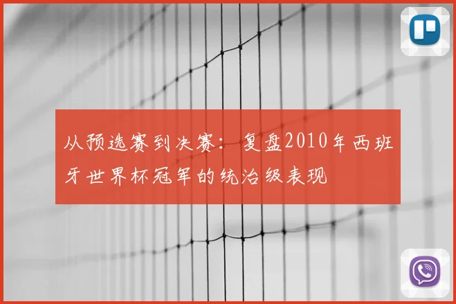 从预选赛到决赛：复盘2010年西班牙世界杯冠军的统治级表现