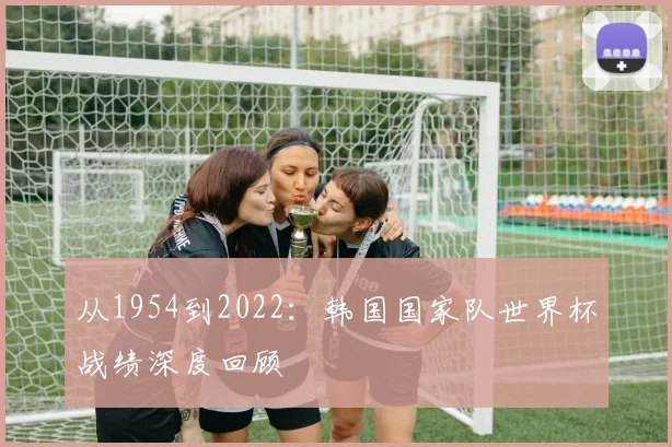 从1954到2022：韩国国家队世界杯战绩深度回顾
