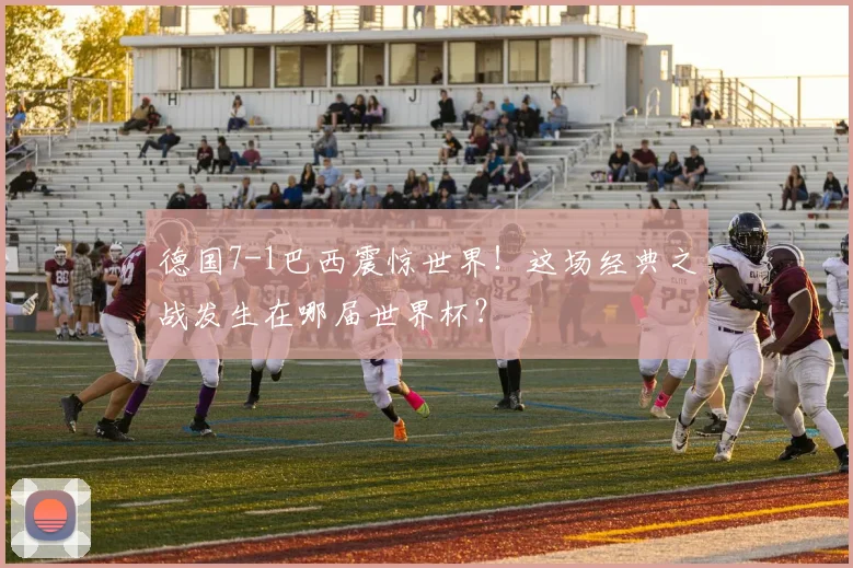 德国7-1巴西震惊世界！这场经典之战发生在哪届世界杯？