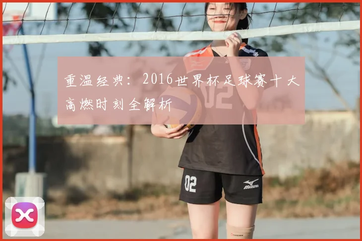 重温经典：2016世界杯足球赛十大高燃时刻全解析