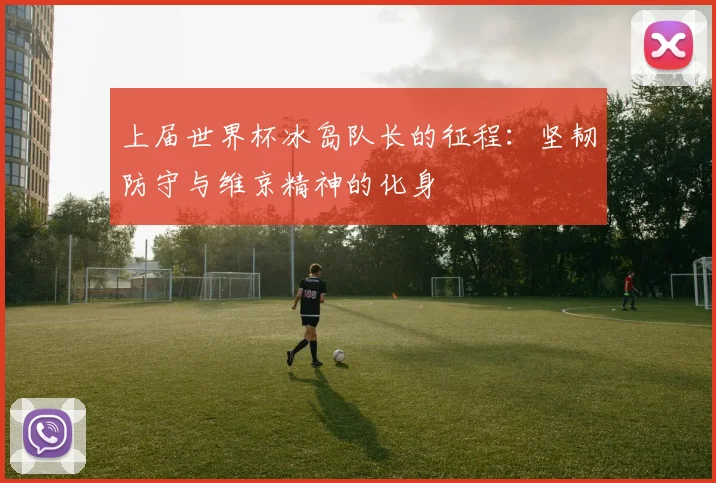 上届世界杯冰岛队长的征程：坚韧防守与维京精神的化身