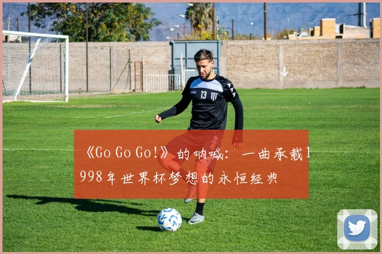 《Go Go Go!》的呐喊：一曲承载1998年世界杯梦想的永恒经典