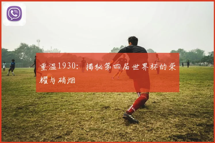 重温1930：揭秘第四届世界杯的荣耀与硝烟