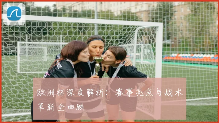 欧洲杯深度解析：赛事亮点与战术革新全回顾