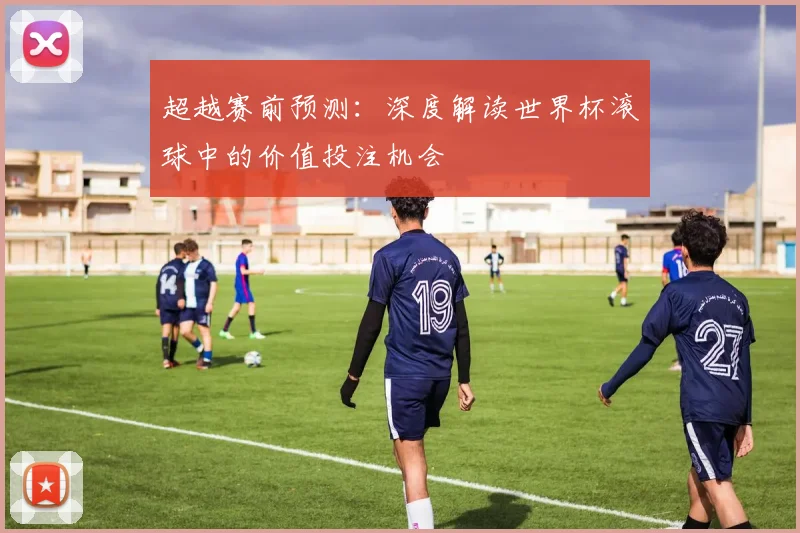 超越赛前预测：深度解读世界杯滚球中的价值投注机会