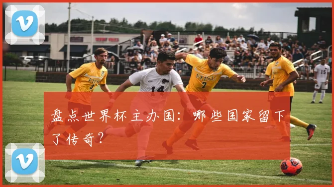 盘点世界杯主办国：哪些国家留下了传奇？