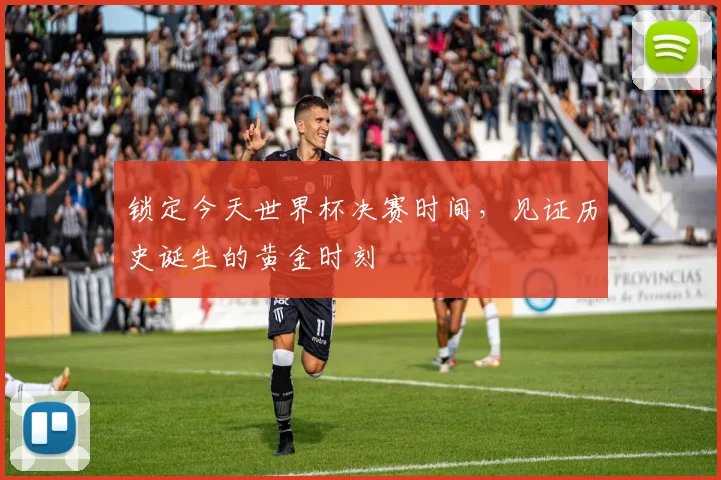 锁定今天世界杯决赛时间，见证历史诞生的黄金时刻
