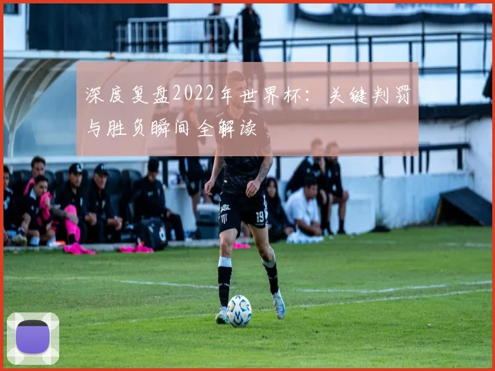 深度复盘2022年世界杯：关键判罚与胜负瞬间全解读
