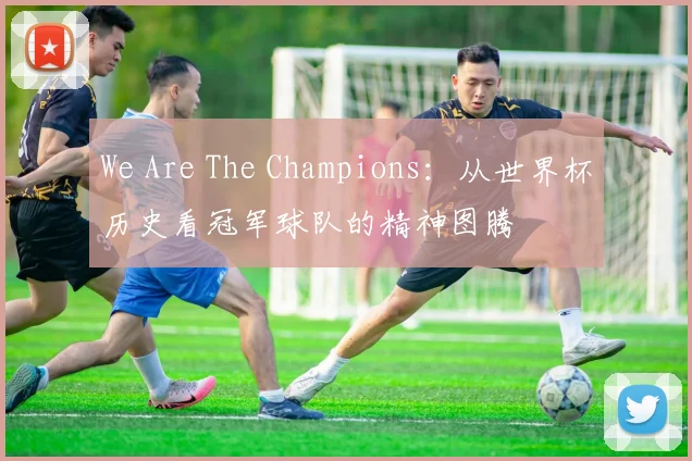We Are The Champions：从世界杯历史看冠军球队的精神图腾