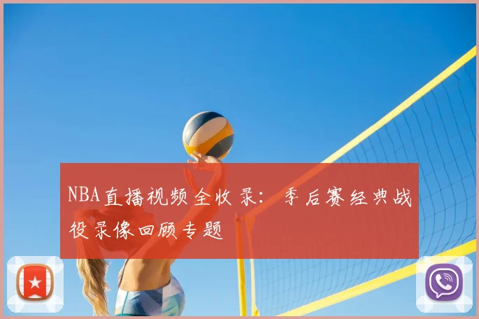 NBA直播视频全收录：季后赛经典战役录像回顾专题