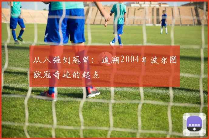 从八强到冠军：追溯2004年波尔图欧冠奇迹的起点