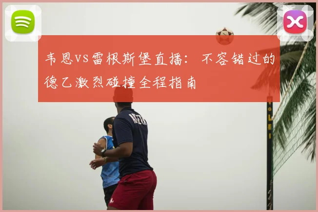 韦恩vs雷根斯堡直播：不容错过的德乙激烈碰撞全程指南