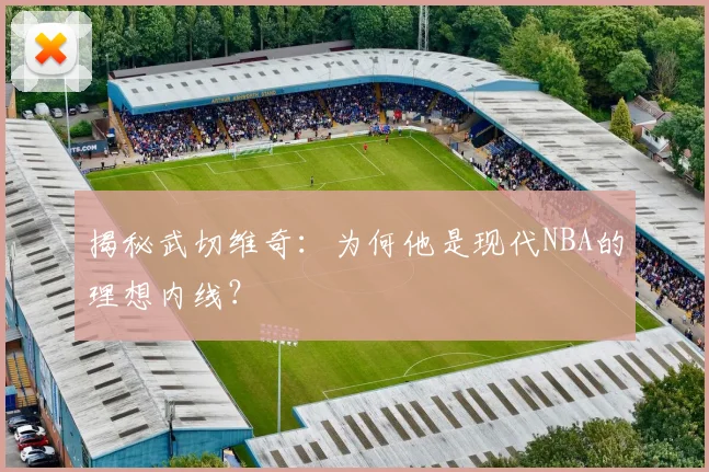 揭秘武切维奇：为何他是现代NBA的理想内线？
