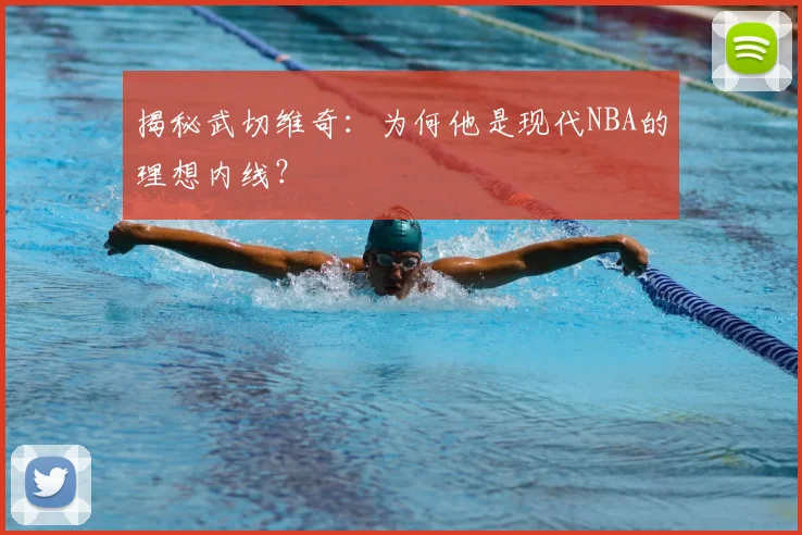 揭秘武切维奇：为何他是现代NBA的理想内线？