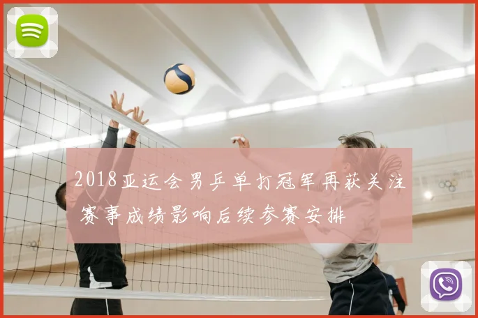 2018亚运会男乒单打冠军再获关注 赛事成绩影响后续参赛安排