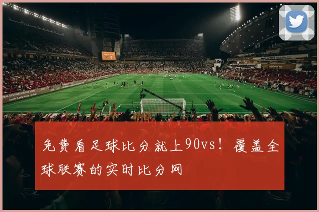 免费看足球比分就上90vs！覆盖全球联赛的实时比分网