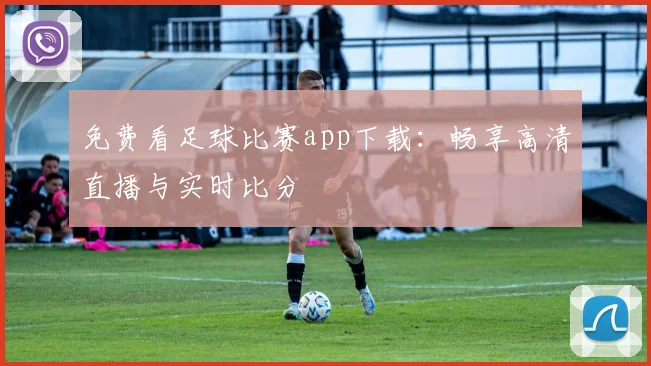 免费看足球比赛app下载:畅享高清直播与实时比分