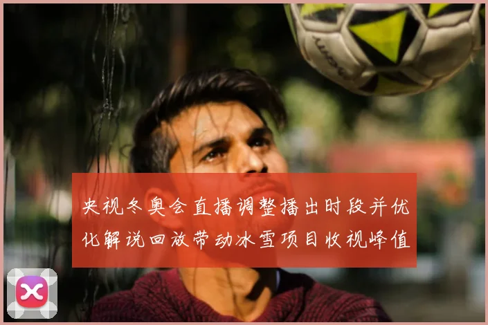 央视冬奥会直播调整播出时段并优化解说回放带动冰雪项目收视峰值