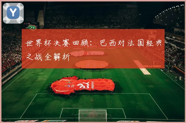 世界杯决赛回顾：巴西对法国经典之战全解析