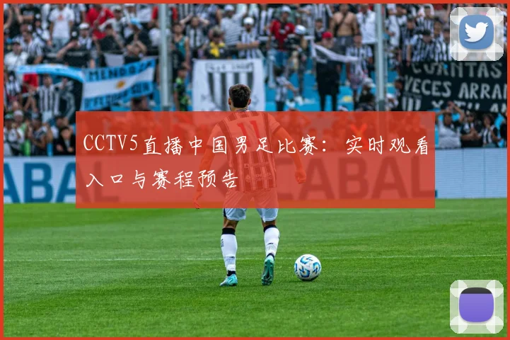 CCTV5直播中国男足比赛：实时观看入口与赛程预告