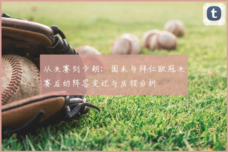 从决赛到今朝：国米与拜仁欧冠决赛后的阵容变迁与历程分析