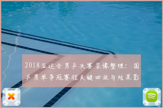 2018亚运会男乒决赛录像整理：国乒男单争冠赛程关键回放与结果影响