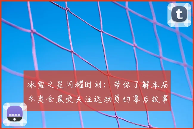 冰雪之星闪耀时刻：带你了解本届冬奥会最受关注运动员的幕后故事