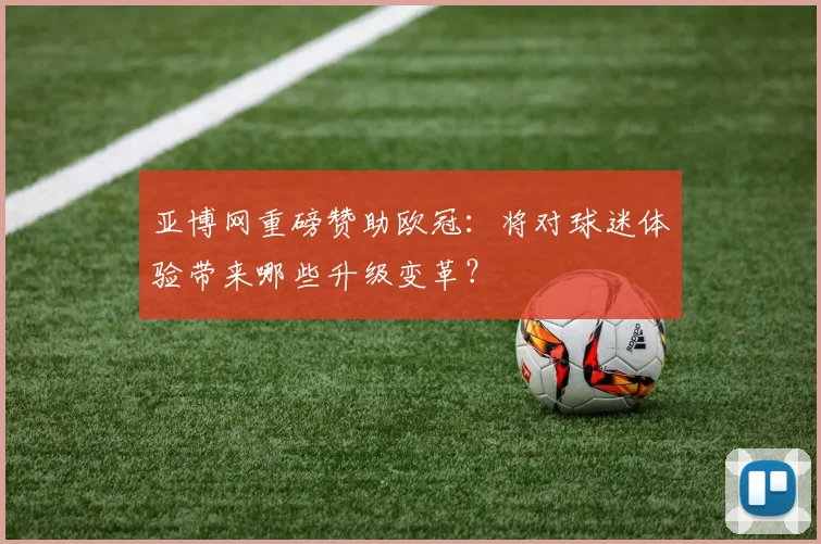 亚博网重磅赞助欧冠：将对球迷体验带来哪些升级变革？