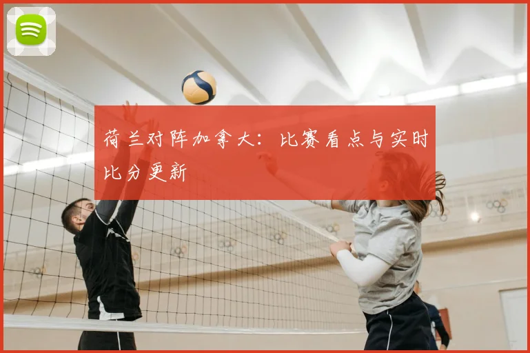 荷兰对阵加拿大:比赛看点与实时比分更新
