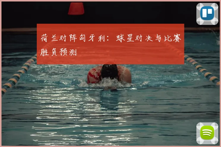 荷兰对阵匈牙利：球星对决与比赛胜负预测