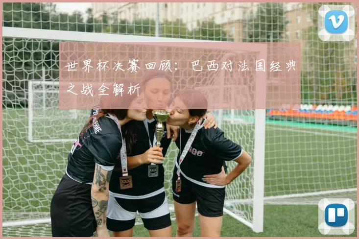 世界杯决赛回顾：巴西对法国经典之战全解析